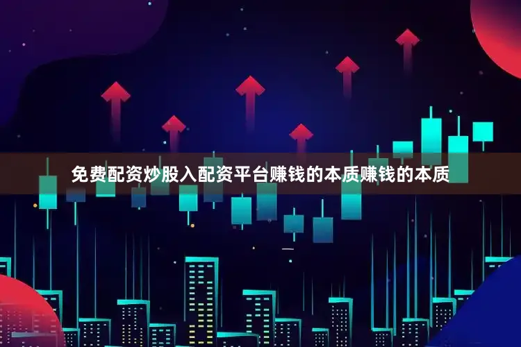 免费配资炒股入配资平台赚钱的本质赚钱的本质