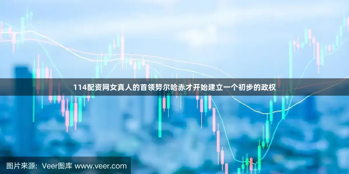 114配资网女真人的首领努尔哈赤才开始建立一个初步的政权
