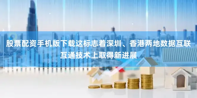 股票配资手机版下载这标志着深圳、香港两地数据互联互通技术上取得新进展