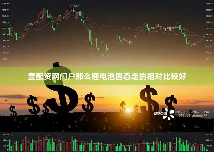 壹配资网门户那么锂电池固态走的相对比较好