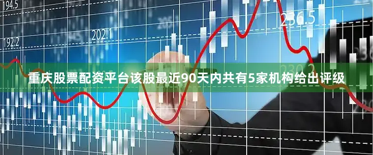 重庆股票配资平台该股最近90天内共有5家机构给出评级