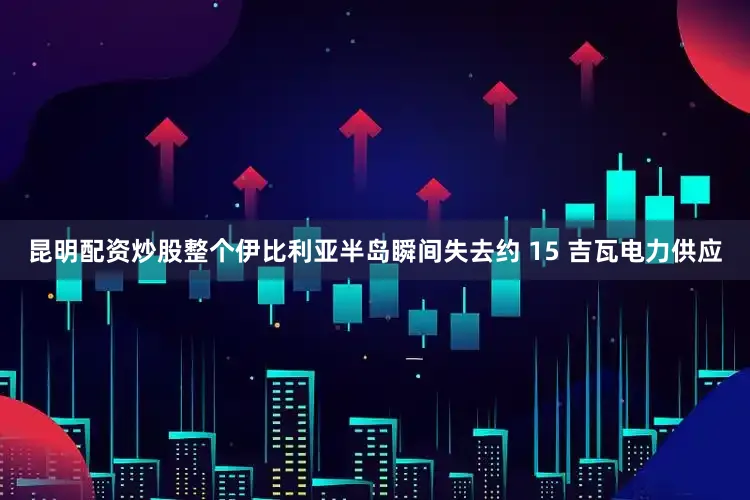 昆明配资炒股整个伊比利亚半岛瞬间失去约 15 吉瓦电力供应
