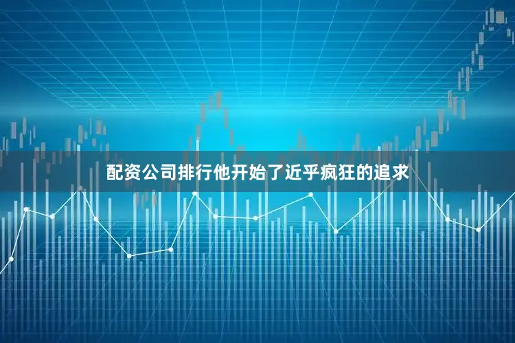 配资公司排行他开始了近乎疯狂的追求