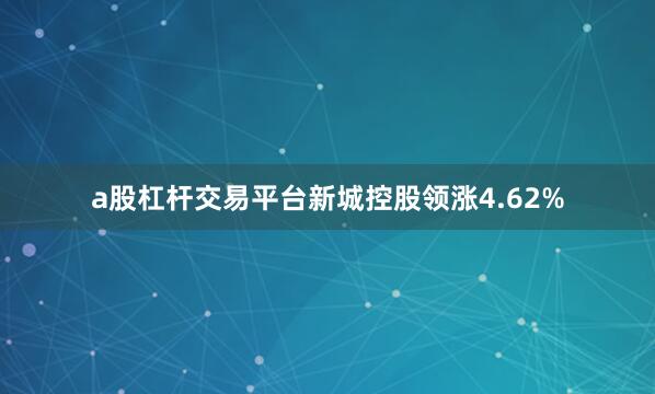 a股杠杆交易平台新城控股领涨4.62%