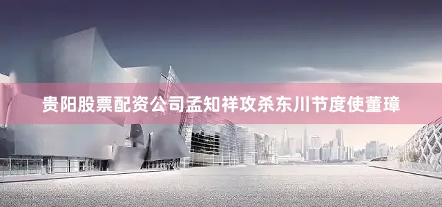 贵阳股票配资公司孟知祥攻杀东川节度使董璋