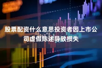 股票配资什么意思投资者因上市公司虚假陈述导致损失