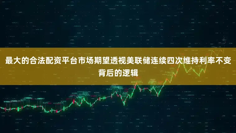 最大的合法配资平台市场期望透视美联储连续四次维持利率不变背后的逻辑