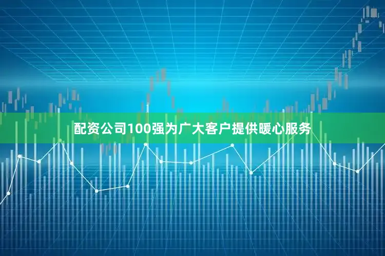 配资公司100强为广大客户提供暖心服务