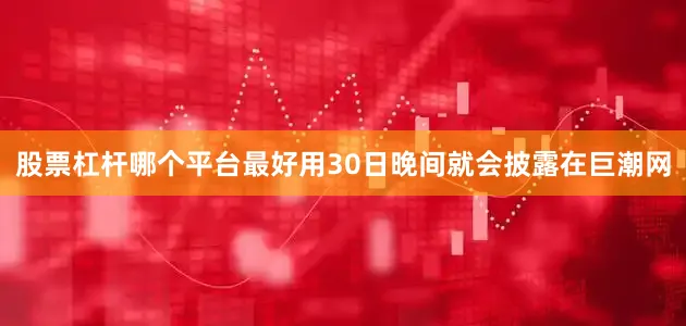 股票杠杆哪个平台最好用30日晚间就会披露在巨潮网