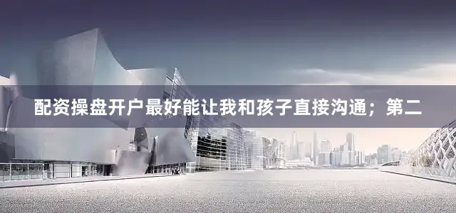 配资操盘开户最好能让我和孩子直接沟通；第二