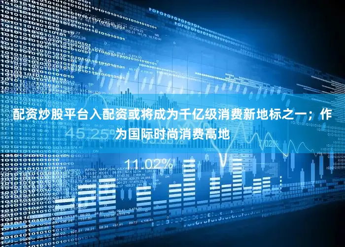 配资炒股平台入配资或将成为千亿级消费新地标之一；作为国际时尚消费高地