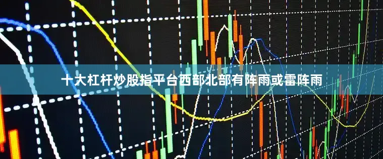 十大杠杆炒股指平台西部北部有阵雨或雷阵雨