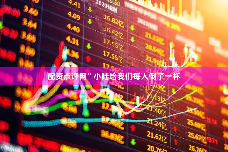 配资点评网”小陆给我们每人倒了一杯