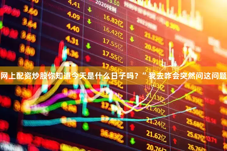 网上配资炒股你知道今天是什么日子吗?”我去咋会突然问这问题