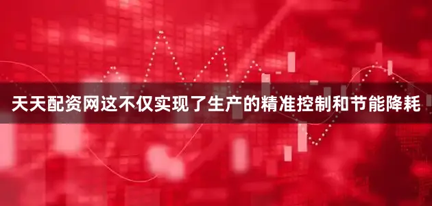 天天配资网这不仅实现了生产的精准控制和节能降耗