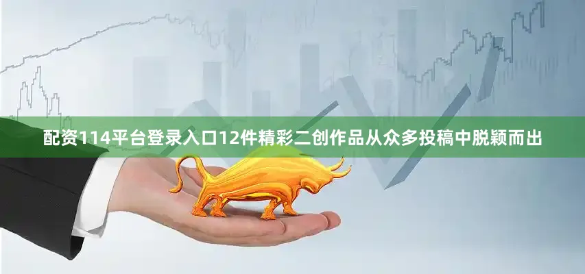 配资114平台登录入口12件精彩二创作品从众多投稿中脱颖而出