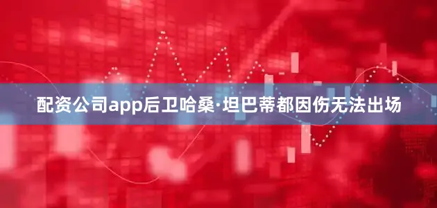 配资公司app后卫哈桑·坦巴蒂都因伤无法出场