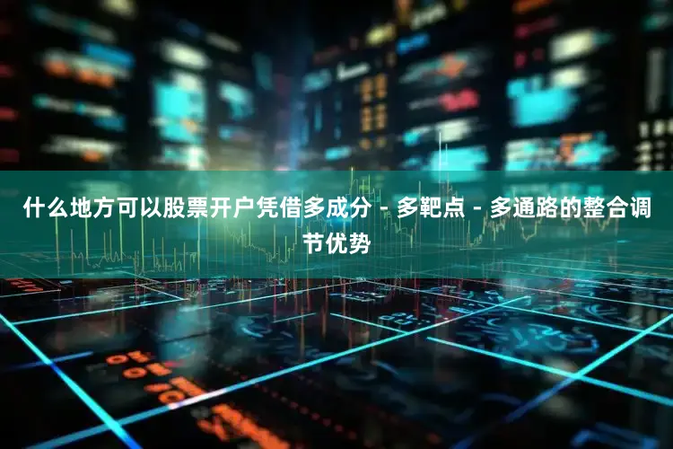 什么地方可以股票开户凭借多成分 - 多靶点 - 多通路的整合调节优势