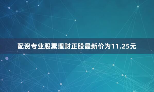 配资专业股票理财正股最新价为11.25元