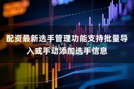 配资最新选手管理功能支持批量导入或手动添加选手信息