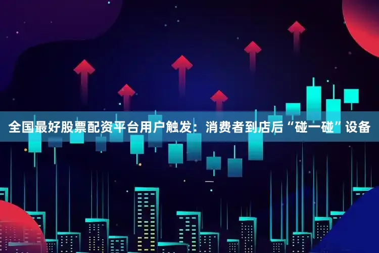 全国最好股票配资平台用户触发：消费者到店后“碰一碰”设备