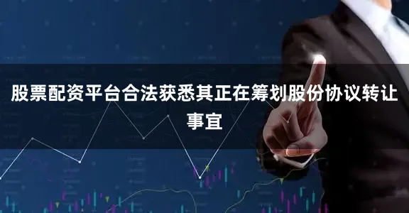 股票配资平台合法获悉其正在筹划股份协议转让事宜