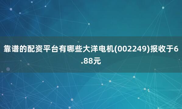 靠谱的配资平台有哪些大洋电机(002249)报收于6.88元