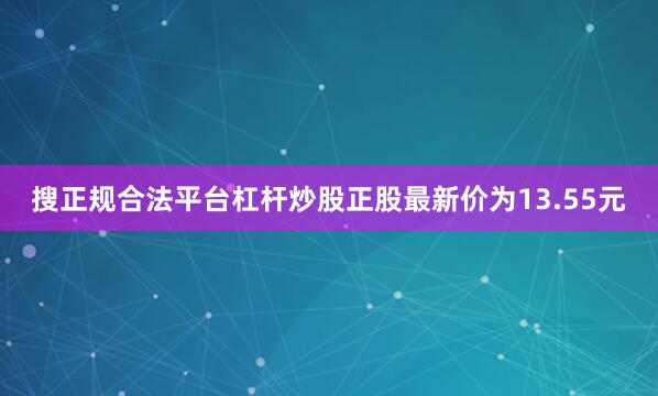 搜正规合法平台杠杆炒股正股最新价为13.55元