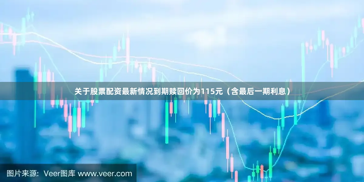 关于股票配资最新情况到期赎回价为115元（含最后一期利息）