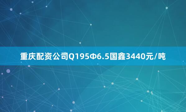重庆配资公司Q195Ф6.5国鑫3440元/吨