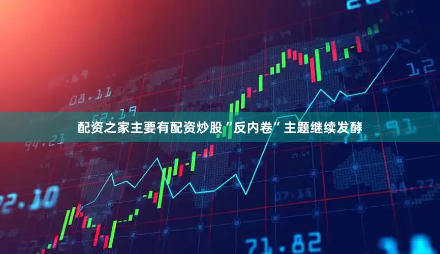 配资之家主要有配资炒股“反内卷”主题继续发酵