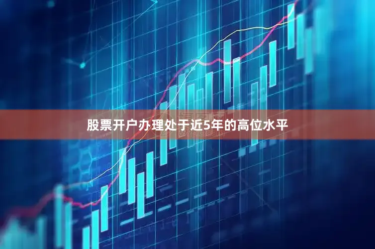 股票开户办理处于近5年的高位水平