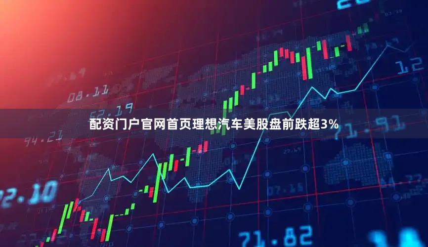 配资门户官网首页理想汽车美股盘前跌超3%