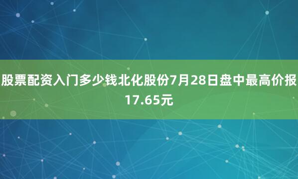 股票配资入门多少钱北化股份7月28日盘中最高价报17.65元
