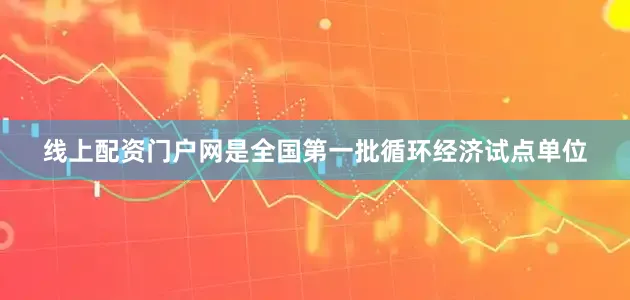 线上配资门户网是全国第一批循环经济试点单位