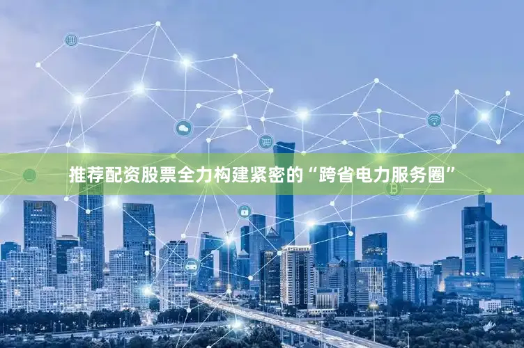 推荐配资股票全力构建紧密的“跨省电力服务圈”