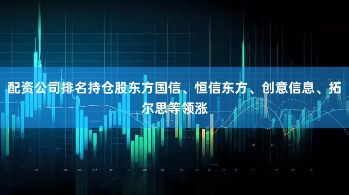 配资公司排名持仓股东方国信、恒信东方、创意信息、拓尔思等领涨