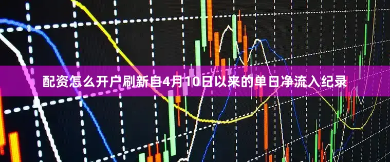 配资怎么开户刷新自4月10日以来的单日净流入纪录