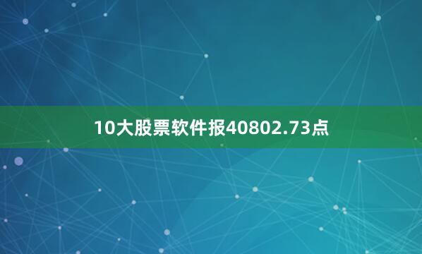 10大股票软件报40802.73点