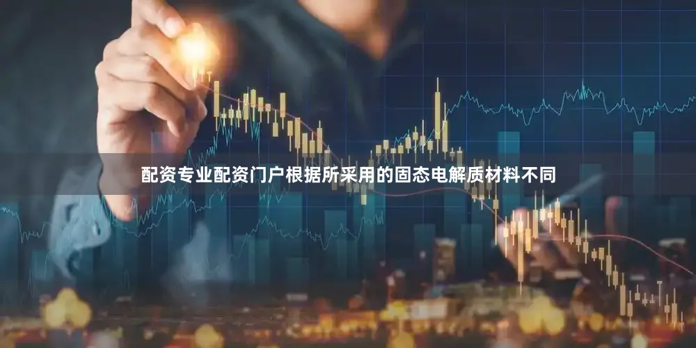 配资专业配资门户根据所采用的固态电解质材料不同