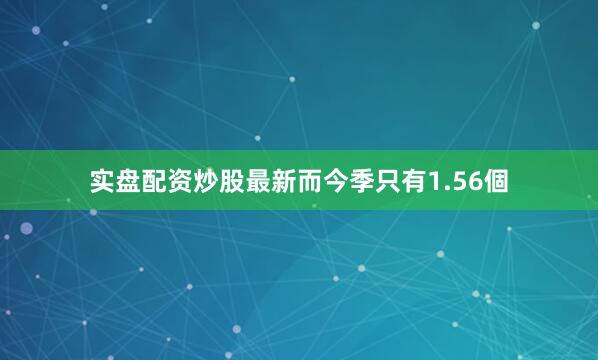 实盘配资炒股最新而今季只有1.56個
