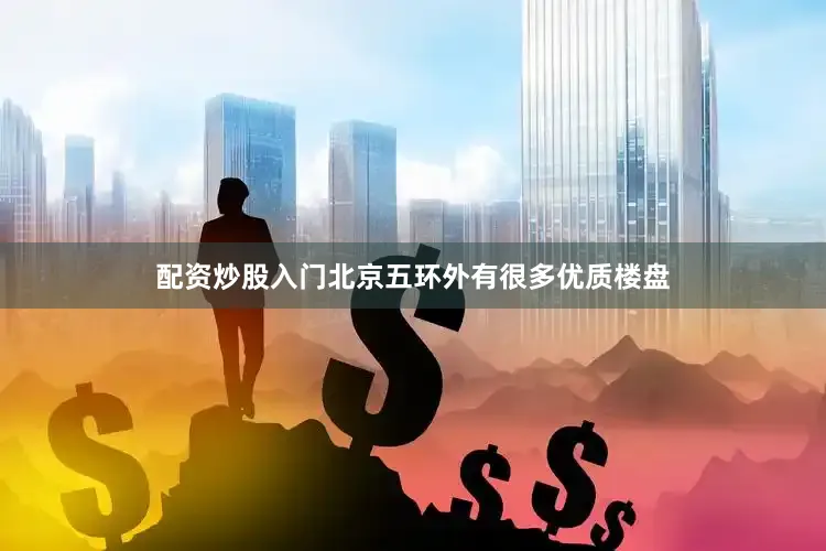 配资炒股入门北京五环外有很多优质楼盘
