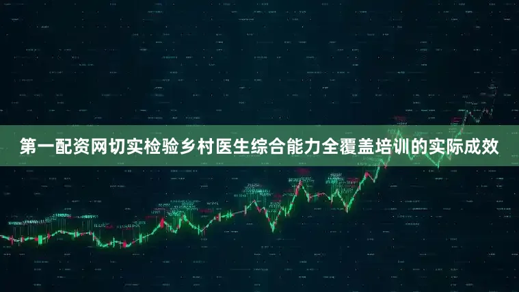 第一配资网切实检验乡村医生综合能力全覆盖培训的实际成效
