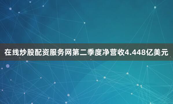在线炒股配资服务网第二季度净营收4.448亿美元