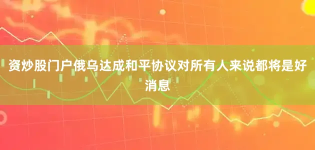 资炒股门户俄乌达成和平协议对所有人来说都将是好消息