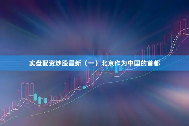 实盘配资炒股最新（一）北京作为中国的首都