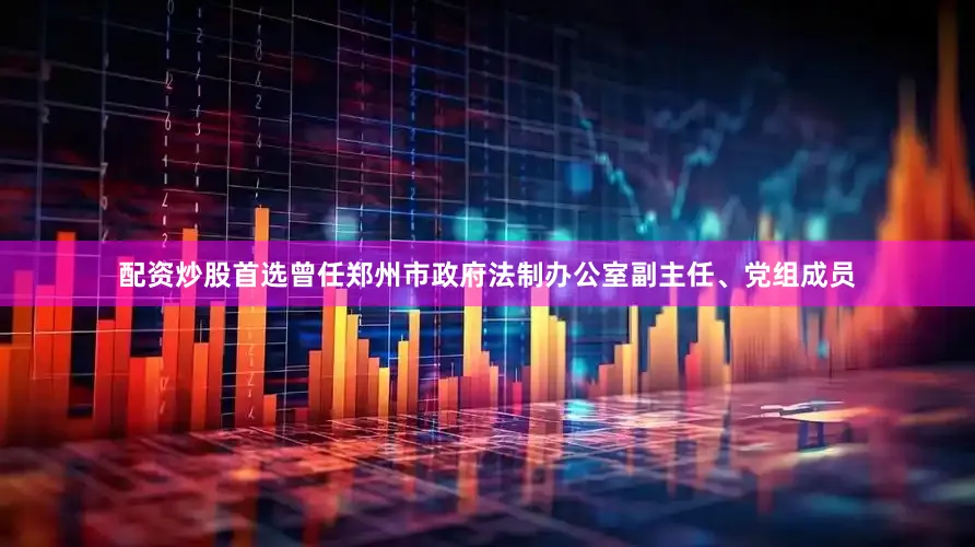 配资炒股首选曾任郑州市政府法制办公室副主任、党组成员