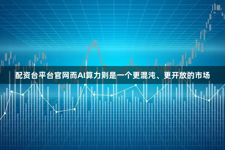 配资台平台官网而AI算力则是一个更混沌、更开放的市场