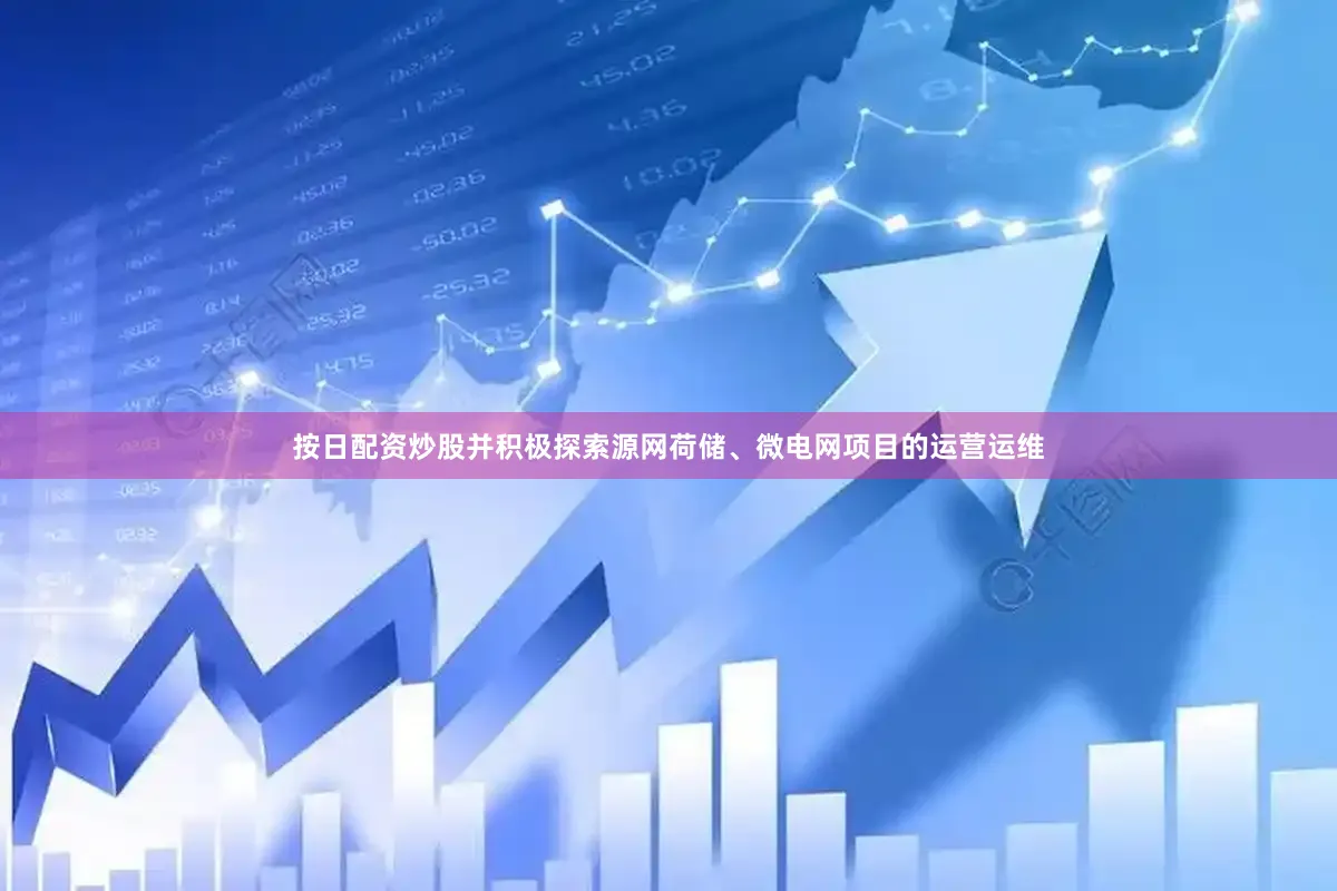 按日配资炒股并积极探索源网荷储、微电网项目的运营运维