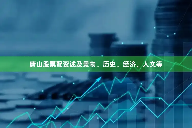 唐山股票配资述及景物、历史、经济、人文等